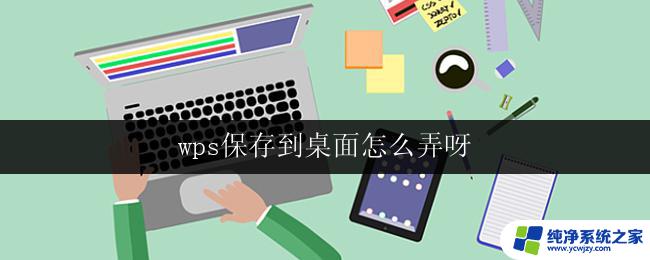 wps保存到桌面怎么弄呀 wps如何将文件保存到桌面