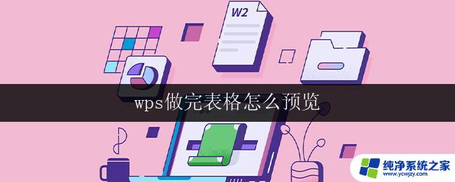 wps做完表格怎么预览 怎样在wps表格中预览编辑完的表格