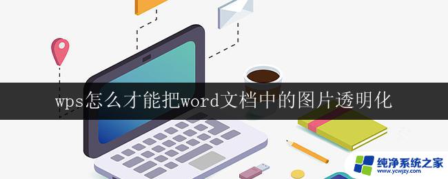 wps怎么才能把word文档中的图片透明化 wps中实现word文档图片透明化的步骤