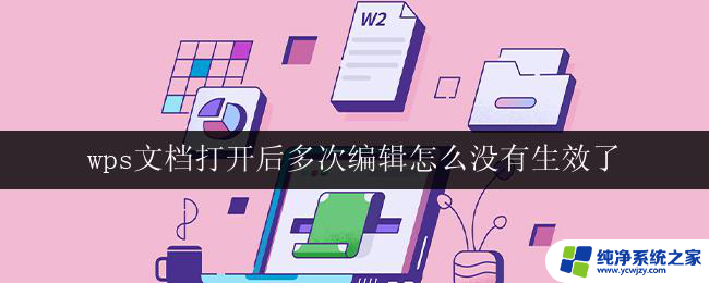 wps文档打开后多次编辑怎么没有生效了 wps文档修改后没有生效