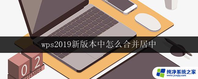 wps2019新版本中怎么合并居中 如何在wps 2019新版本中进行文字合并并居中