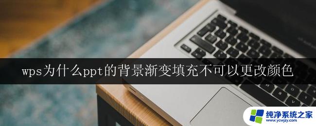 wps为什么ppt的背景渐变填充不可以更改颜色 如何在wps ppt中更改背景渐变填充颜色