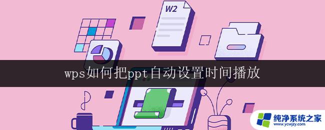 wps如何把ppt自动设置时间播放 如何在wps ppt中自动设置幻灯片播放时间