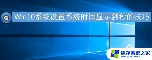 win10修改时间秒 如何设置Win10系统时间显示到秒