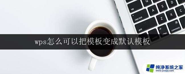 wps怎么可以把模板变成默认模板 怎样把wps的模板设置为默认模板