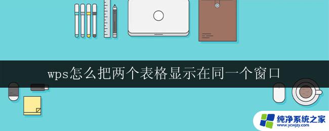 wps怎么把两个表格显示在同一个窗口 wps表格如何实现两个表格在同一个窗口中显示