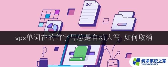 wps单词在的首字母总是自动大写 如何取消 取消wps单词首字母自动大写的方法