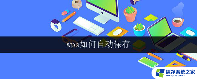 wps如何自动保存 如何设置wps自动保存功能