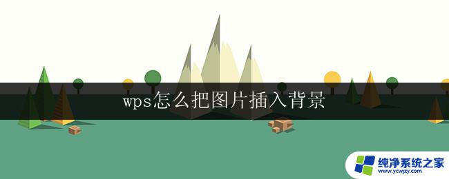 wps怎么把图片插入背景 wps怎么把图片作为背景插入