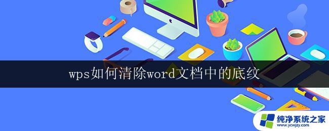 wps如何清除word文档中的底纹 wps如何清除word文档中的底纹设置