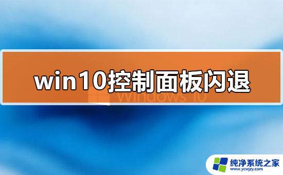 打开控制面板一直闪退 Win10打开控制面板闪退怎么办