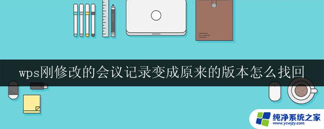 wps刚修改的会议记录变成原来的版本怎么找回 如何找回wps刚修改的会议记录的原始版本