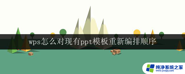 wps怎么对现有ppt模板重新编排顺序 wps ppt模板怎样重新编排顺序