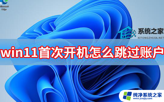 win11初始设置跳过账户 win11首次开机如何跳过账户登录