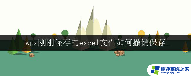 wps刚刚保存的excel文件如何撤销保存 wps如何撤销刚刚保存的excel文件