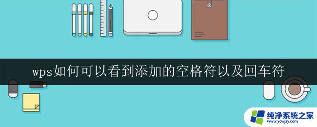 wps如何可以看到添加的空格符以及回车符 如何在wps中查看添加的空格符和回车符