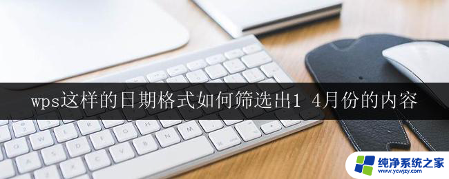 wps这样的日期格式如何筛选出1 4月份的内容 wps如何筛选出1月4月份的日期格式