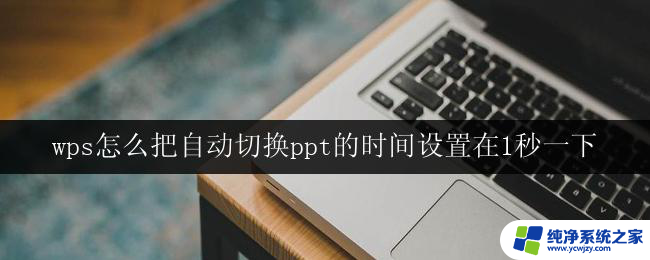 wps怎么把自动切换ppt的时间设置在1秒一下 wps怎么设置ppt自动切换时间为1秒以下