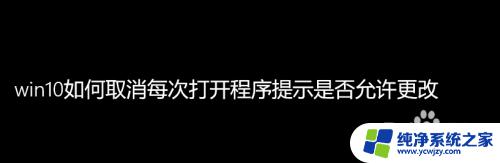 win10怎么关闭是否进行更改 Win10如何关闭每次打开程序时的更改提示