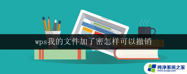 wps我的文件加了密怎样可以撤销 如何在wps中撤销对我的文件的加密