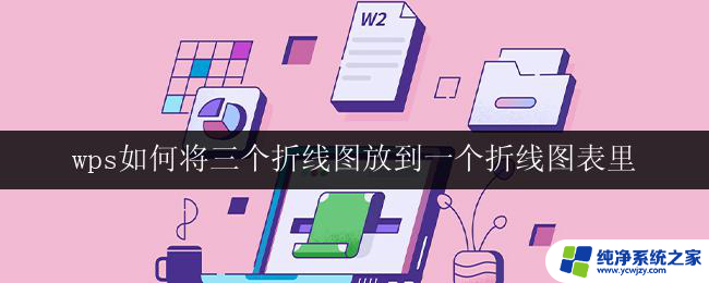 wps如何将三个折线图放到一个折线图表里 wps如何将多个折线图合并到一个折线图表中