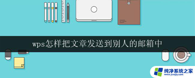 wps怎样把文章发送到别人的邮箱中 wps怎样把文档发送到其他人的邮箱中