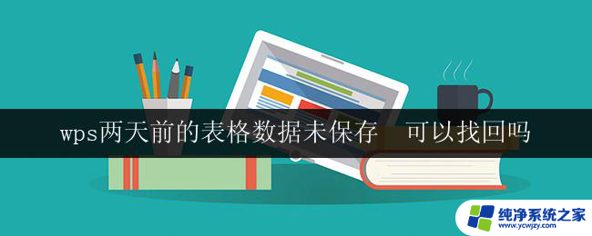 wps两天前的表格数据未保存  可以找回吗 如何找回两天前未保存的wps表格数据