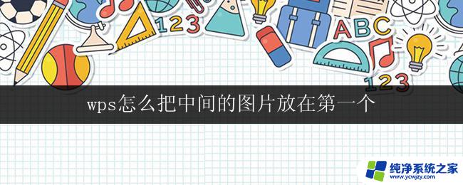 wps怎么把中间的图片放在第一个 如何在wps中把中间的图片放在第一个位置