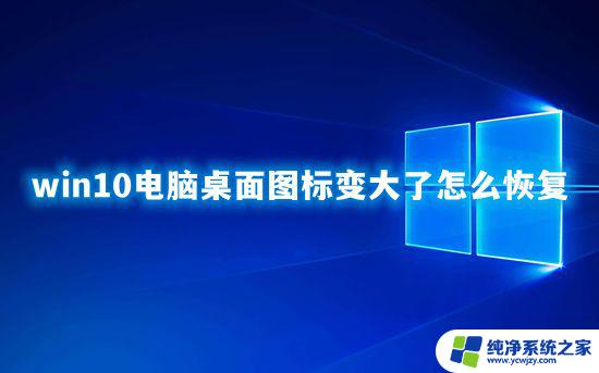 win10图标变大了怎么恢复 台式电脑桌面图标变大了怎么缩小