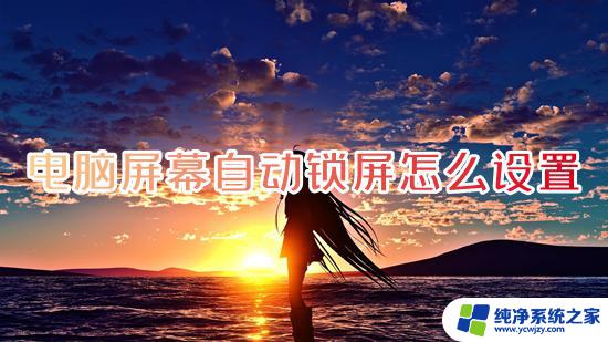 win11设置超时自动锁屏 怎样设置电脑屏幕自动锁屏功能