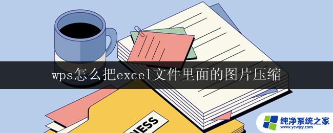 wps怎么把excel文件里面的图片压缩 wps怎么压缩excel文件中的图片