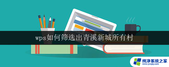 wps如何筛选出青溪新城所有村 wps如何筛选出青溪新城所有村庄信息