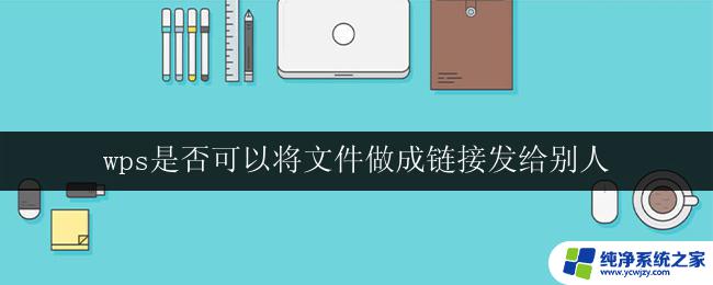 wps是否可以将文件做成链接发给别人 wps可以通过哪种方式将文件做成链接并分享给别人