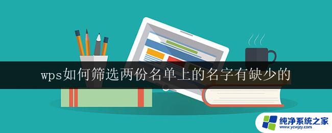 wps如何筛选两份名单上的名字有缺少的 wps如何查找两份名单上缺少的名字